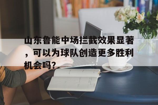 山东鲁能中场拦截效果显著，可以为球队创造更多胜利机会吗？的简单介绍