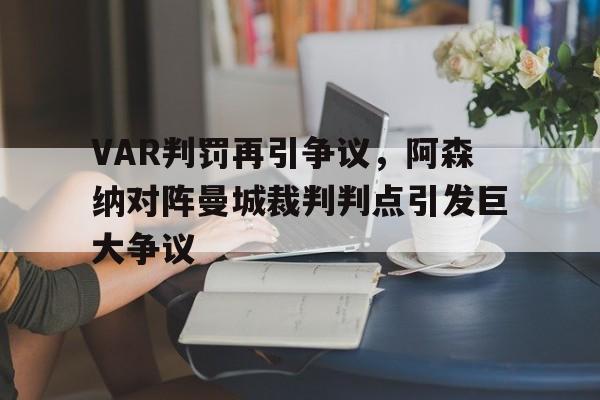 VAR判罚再引争议，阿森纳对阵曼城裁判判点引发巨大争议阿森纳曼城交手记录